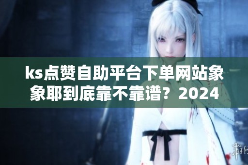 ks点赞自助平台下单网站象象耶到底靠不靠谱?2024年用户真实反馈揭秘 ks点赞自助平台下单网站象象耶到底靠不靠谱?2024年用户真实反馈揭秘