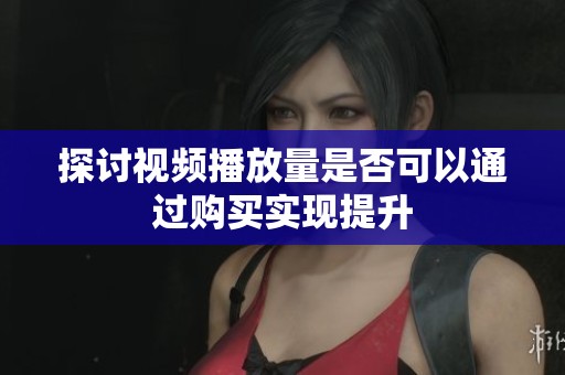探讨视频播放量是否可以通过购买实现提升