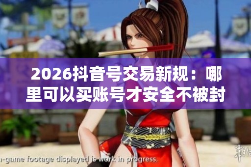 2026抖音号交易新规:哪里可以买账号才安全不被封? 2026抖音号交易新规:哪里可以买账号才安全不被封?