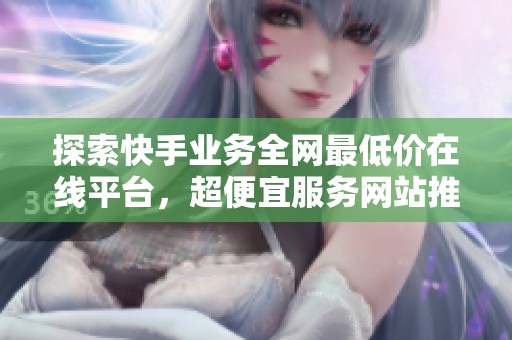探索快手业务全网最低价在线平台，超便宜服务网站推荐指南