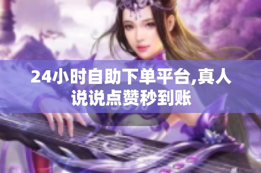 24小时自助下单平台,真人说说点赞秒到账 24小时自助下单平台,真人说说点赞秒到账