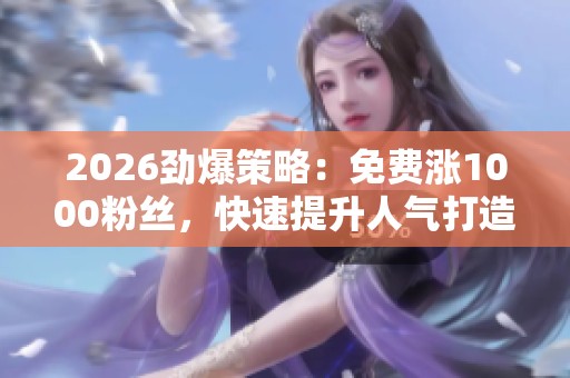 2026劲爆策略：免费涨1000粉丝，快速提升人气打造个人高端品牌