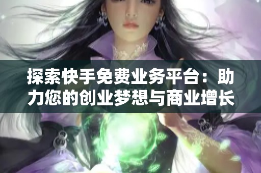 探索快手免费业务平台：助力您的创业梦想与商业增长