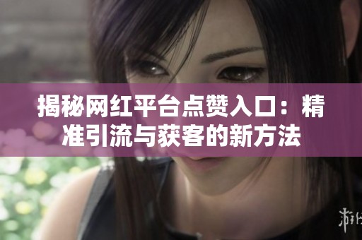 揭秘网红平台点赞入口：精准引流与获客的新方法