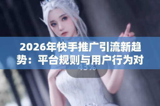 2026年快手推广引流新趋势:平台规则与用户行为对策略的深刻影响分析 2026年快手推广引流新趋势:平台规则与用户行为对策略的深刻影响分析