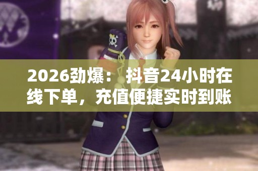2026劲爆: 抖音24小时在线下单,充值便捷实时到账,畅享无忧服务! 2026劲爆: 抖音24小时在线下单,充值便捷实时到账,畅享无忧服务!