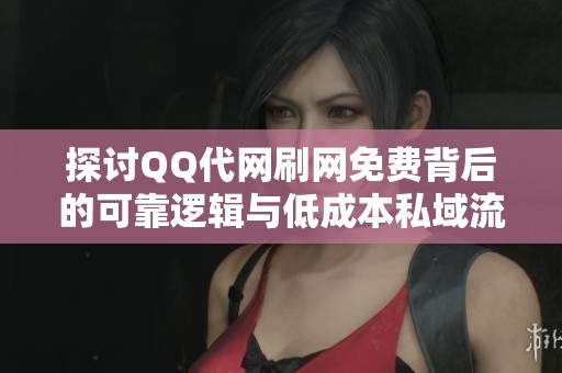 探讨QQ代网刷网免费背后的可靠逻辑与低成本私域流量池搭建技巧