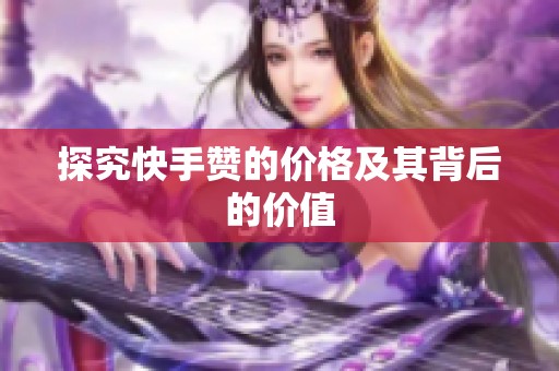 探究快手赞的价格及其背后的价值