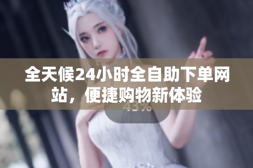 全天候24小时全自助下单网站,便捷购物新体验 全天候24小时全自助下单网站,便捷购物新体验