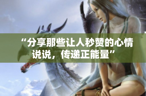 “分享那些让人秒赞的心情说说，传递正能量”