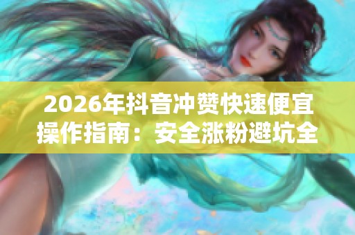 2026年抖音冲赞快速便宜操作指南:安全涨粉避坑全攻略 2026年抖音冲赞快速便宜操作指南:安全涨粉避坑全攻略
