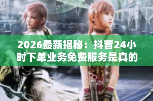 2026最新揭秘：抖音24小时下单业务免费服务是真的吗？探讨背后的真相与内幕