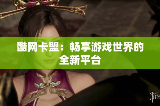 酷网卡盟：畅享游戏世界的全新平台