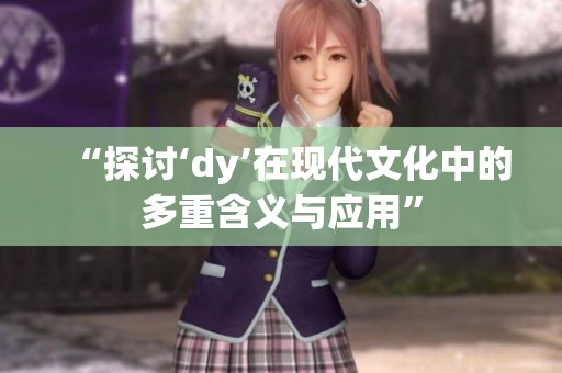 “探讨‘dy’在现代文化中的多重含义与应用” “探讨‘dy’在现代文化中的多重含义与应用”