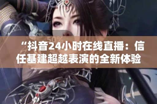 “抖音24小时在线直播:信任基建超越表演的全新体验” “抖音24小时在线直播:信任基建超越表演的全新体验”