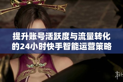 提升账号活跃度与流量转化的24小时快手智能运营策略解析