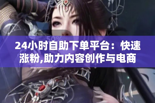 24小时自助下单平台:快速涨粉,助力内容创作与电商运营 24小时自助下单平台:快速涨粉,助力内容创作与电商运营