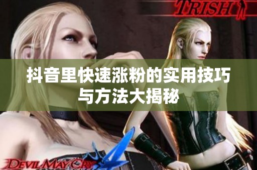 抖音里快速涨粉的实用技巧与方法大揭秘