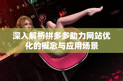深入解析拼多多助力网站优化的概念与应用场景