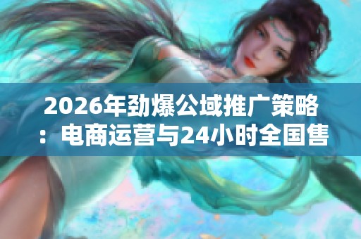 2026年劲爆公域推广策略:电商运营与24小时全国售后客服服务的完美结合 2026年劲爆公域推广策略:电商运营与24小时全国售后客服服务的完美结合
