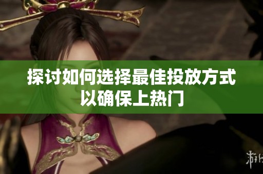 探讨如何选择最佳投放方式以确保上热门 探讨如何选择最佳投放方式以确保上热门