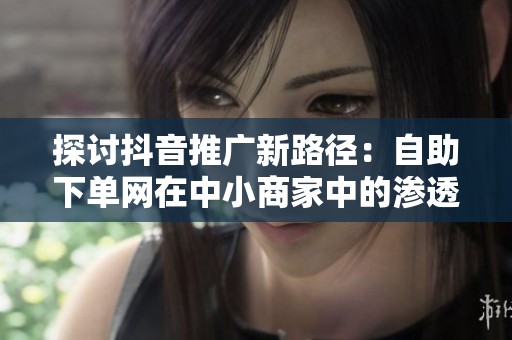 探讨抖音推广新路径:自助下单网在中小商家中的渗透率与影响 探讨抖音推广新路径:自助下单网在中小商家中的渗透率与影响