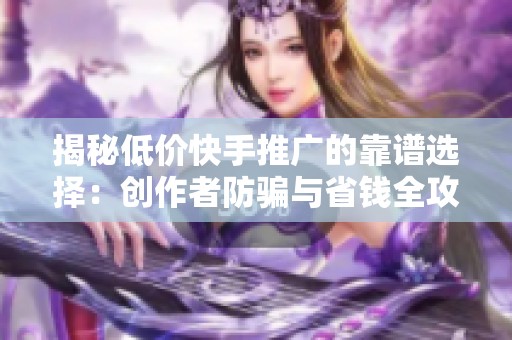 揭秘低价快手推广的靠谱选择:创作者防骗与省钱全攻略 揭秘低价快手推广的靠谱选择:创作者防骗与省钱全攻略