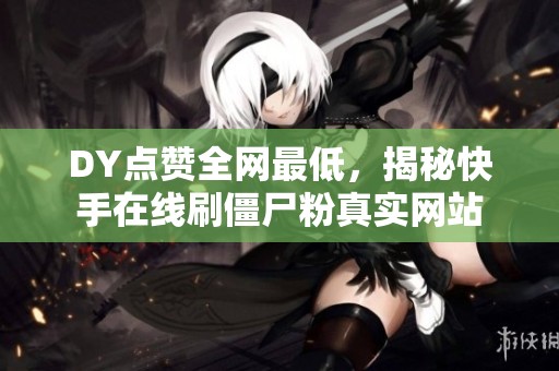 DY点赞全网最低,揭秘快手在线刷僵尸粉真实网站 DY点赞全网最低,揭秘快手在线刷僵尸粉真实网站