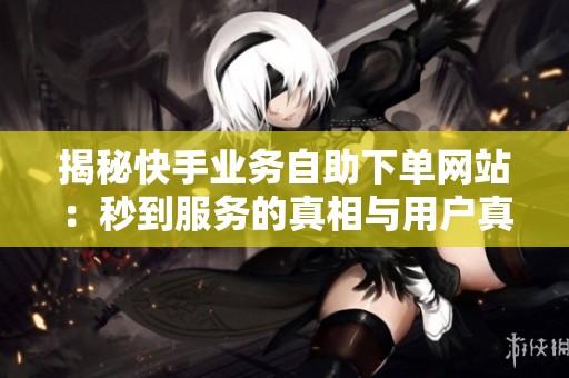 揭秘快手业务自助下单网站:秒到服务的真相与用户真实体验分析 揭秘快手业务自助下单网站:秒到服务的真相与用户真实体验分析