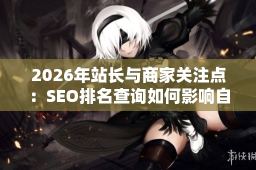 2026年站长与商家关注点:SEO排名查询如何影响自动发卡平台的整合策略 2026年站长与商家关注点:SEO排名查询如何影响自动发卡平台的整合策略