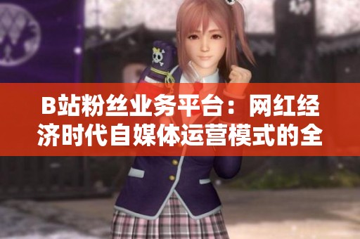 B站粉丝业务平台:网红经济时代自媒体运营模式的全新探索与实践 B站粉丝业务平台:网红经济时代自媒体运营模式的全新探索与实践