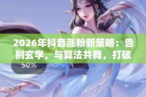2026年抖音涨粉新策略:告别玄学,与算法共舞,打破流量瓶颈 2026年抖音涨粉新策略:告别玄学,与算法共舞,打破流量瓶颈