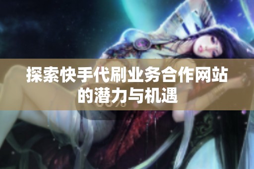 探索快手代刷业务合作网站的潜力与机遇 探索快手代刷业务合作网站的潜力与机遇