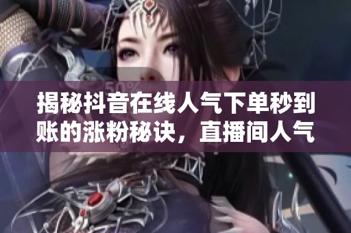 揭秘抖音在线人气下单秒到账的涨粉秘诀,直播间人气飙升全攻略 揭秘抖音在线人气下单秒到账的涨粉秘诀,直播间人气飙升全攻略