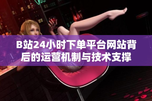B站24小时下单平台网站背后的运营机制与技术支撑 B站24小时下单平台网站背后的运营机制与技术支撑