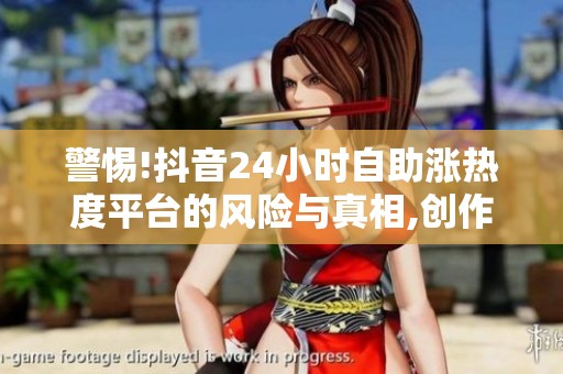 警惕!抖音24小时自助涨热度平台的风险与真相,创作者必看