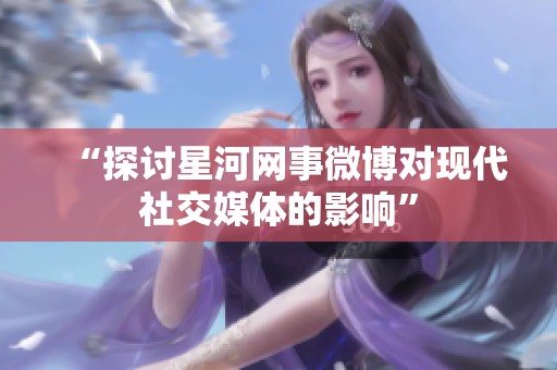 “探讨星河网事微博对现代社交媒体的影响” “探讨星河网事微博对现代社交媒体的影响”