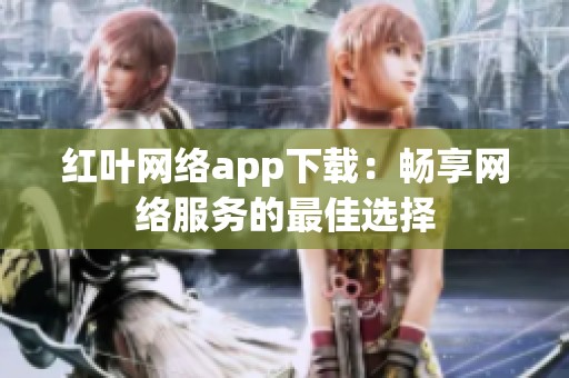 红叶网络app下载:畅享网络服务的最佳选择 红叶网络app下载:畅享网络服务的最佳选择