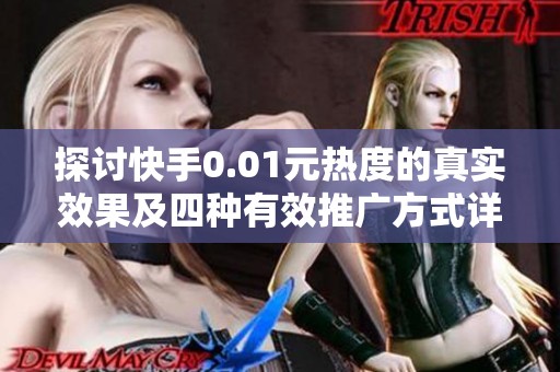 探讨快手0.01元热度的真实效果及四种有效推广方式详解 探讨快手0.01元热度的真实效果及四种有效推广方式详解