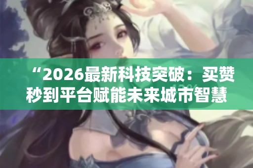 “2026最新科技突破:买赞秒到平台赋能未来城市智慧交通网络” “2026最新科技突破:买赞秒到平台赋能未来城市智慧交通网络”