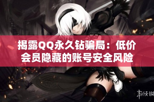 揭露QQ永久钻骗局：低价会员隐藏的账号安全风险