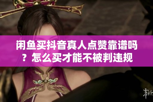 闲鱼买抖音真人点赞靠谱吗?怎么买才能不被判违规 闲鱼买抖音真人点赞靠谱吗?怎么买才能不被判违规