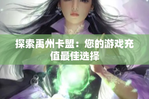 探索禹州卡盟:您的游戏充值最佳选择 探索禹州卡盟:您的游戏充值最佳选择