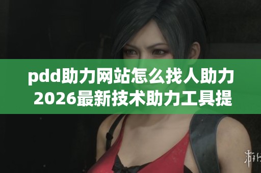 pdd助力网站怎么找人助力 2026最新技术助力工具提升成功率_资讯 pdd助力网站怎么找人助力 2026最新技术助力工具提升成功率_资讯