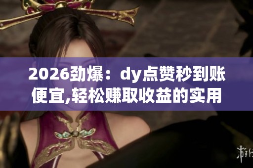 2026劲爆:dy点赞秒到账便宜,轻松赚取收益的实用小技巧分享精准化 2026劲爆:dy点赞秒到账便宜,轻松赚取收益的实用小技巧分享精准化
