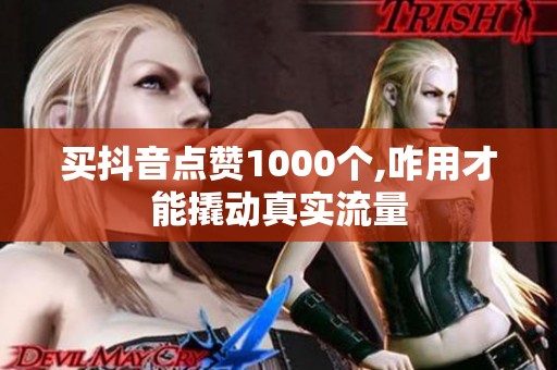 买抖音点赞1000个,咋用才能撬动真实流量 买抖音点赞1000个,咋用才能撬动真实流量