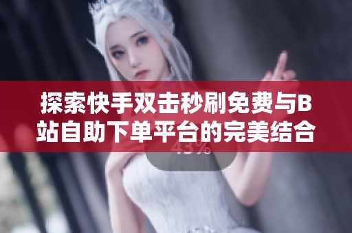 探索快手双击秒刷免费与B站自助下单平台的完美结合 探索快手双击秒刷免费与B站自助下单平台的完美结合