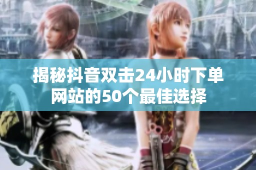 揭秘抖音双击24小时下单网站的50个最佳选择