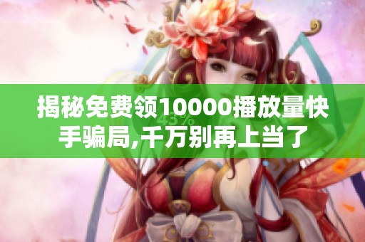 揭秘免费领10000播放量快手骗局,千万别再上当了