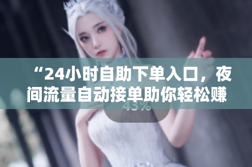 “24小时自助下单入口,夜间流量自动接单助你轻松赚取睡后收入” “24小时自助下单入口,夜间流量自动接单助你轻松赚取睡后收入”